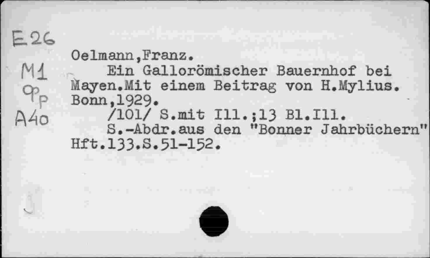 ﻿N1 % А4о
Oelmann,Franz.
Ein Gallorömischer Bauernhof bei Mayen.Mit einem Beitrag von H.Mylius. Bonn,1929»
/101/ S.mit Ill.;13 Bl.Ill.
S.-Abdr.aus den ‘’Bonner Jahrbüchern Hft.133.s.51-152.